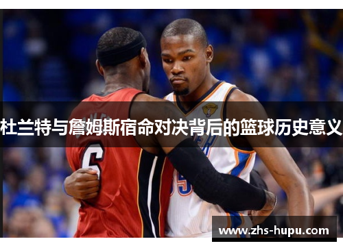 杜兰特与詹姆斯宿命对决背后的篮球历史意义 杜兰特与詹姆斯宿命对决背后的篮球历史意义