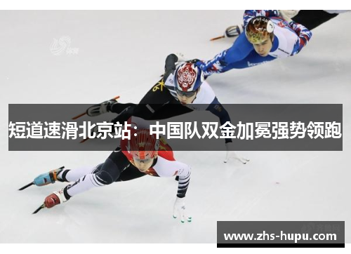短道速滑北京站:中国队双金加冕强势领跑 短道速滑北京站:中国队双金加冕强势领跑