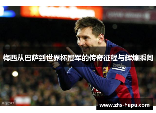梅西从巴萨到世界杯冠军的传奇征程与辉煌瞬间 梅西从巴萨到世界杯冠军的传奇征程与辉煌瞬间