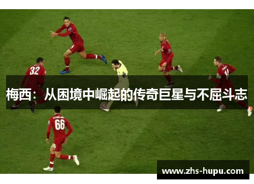 梅西:从困境中崛起的传奇巨星与不屈斗志 梅西:从困境中崛起的传奇巨星与不屈斗志