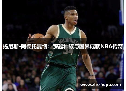 扬尼斯·阿德托昆博:跨越种族与国界成就NBA传奇 扬尼斯·阿德托昆博:跨越种族与国界成就NBA传奇