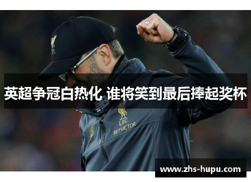英超争冠白热化 谁将笑到最后捧起奖杯 英超争冠白热化 谁将笑到最后捧起奖杯