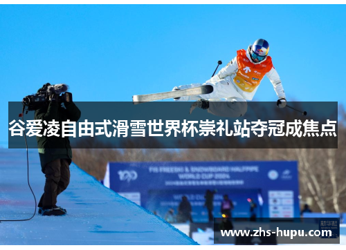 谷爱凌自由式滑雪世界杯崇礼站夺冠成焦点 谷爱凌自由式滑雪世界杯崇礼站夺冠成焦点