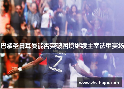 巴黎圣日耳曼能否突破困境继续主宰法甲赛场 巴黎圣日耳曼能否突破困境继续主宰法甲赛场