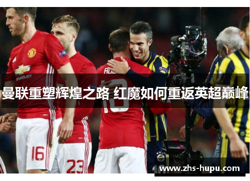 曼联重塑辉煌之路 红魔如何重返英超巅峰 曼联重塑辉煌之路 红魔如何重返英超巅峰