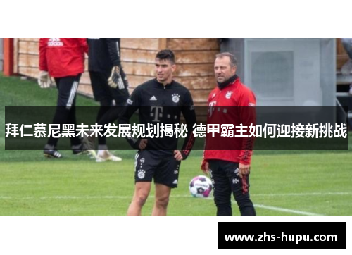 拜仁慕尼黑未来发展规划揭秘 德甲霸主如何迎接新挑战 拜仁慕尼黑未来发展规划揭秘 德甲霸主如何迎接新挑战
