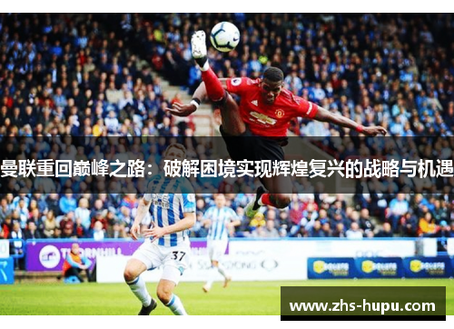 曼联重回巅峰之路:破解困境实现辉煌复兴的战略与机遇 曼联重回巅峰之路:破解困境实现辉煌复兴的战略与机遇
