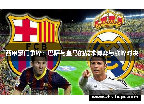 西甲豪门争锋:巴萨与皇马的战术博弈与巅峰对决 西甲豪门争锋:巴萨与皇马的战术博弈与巅峰对决