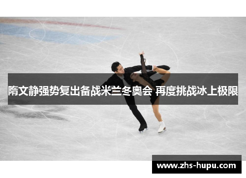 隋文静强势复出备战米兰冬奥会 再度挑战冰上极限 隋文静强势复出备战米兰冬奥会 再度挑战冰上极限