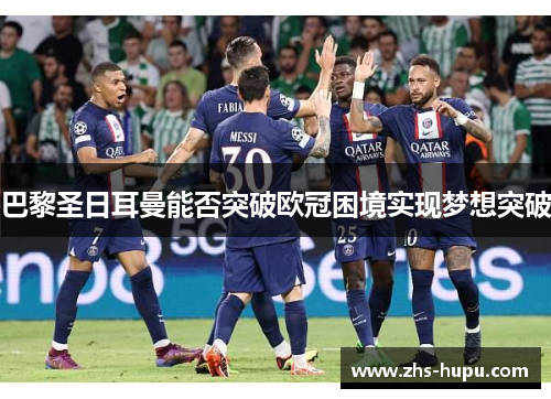 巴黎圣日耳曼能否突破欧冠困境实现梦想突破 巴黎圣日耳曼能否突破欧冠困境实现梦想突破