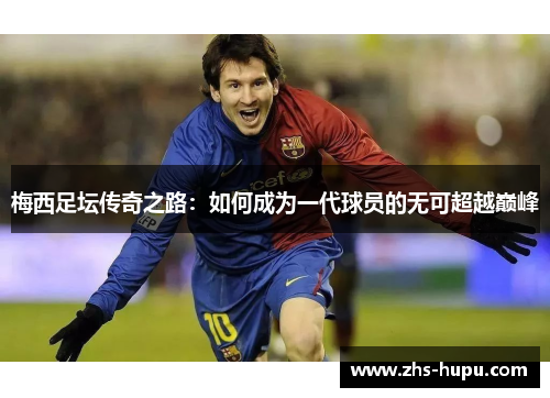 梅西足坛传奇之路:如何成为一代球员的无可超越巅峰 梅西足坛传奇之路:如何成为一代球员的无可超越巅峰
