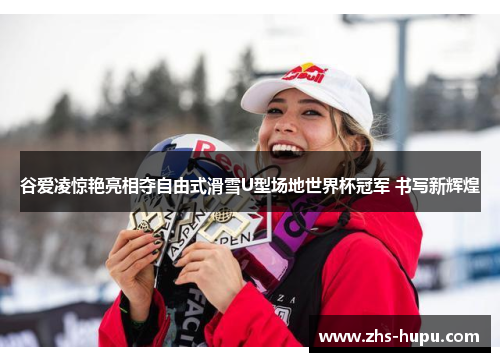 谷爱凌惊艳亮相夺自由式滑雪U型场地世界杯冠军 书写新辉煌 谷爱凌惊艳亮相夺自由式滑雪U型场地世界杯冠军 书写新辉煌