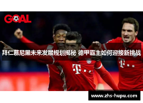 拜仁慕尼黑未来发展规划揭秘 德甲霸主如何迎接新挑战 拜仁慕尼黑未来发展规划揭秘 德甲霸主如何迎接新挑战