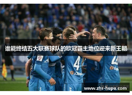 谁能终结五大联赛球队的欧冠霸主地位迎来新王朝 谁能终结五大联赛球队的欧冠霸主地位迎来新王朝