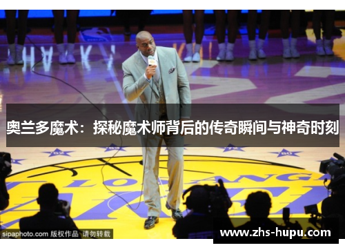 奥兰多魔术:探秘魔术师背后的传奇瞬间与神奇时刻 奥兰多魔术:探秘魔术师背后的传奇瞬间与神奇时刻