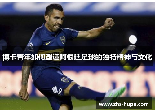 博卡青年如何塑造阿根廷足球的独特精神与文化 博卡青年如何塑造阿根廷足球的独特精神与文化