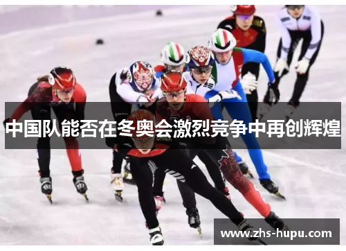 中国队能否在冬奥会激烈竞争中再创辉煌 中国队能否在冬奥会激烈竞争中再创辉煌