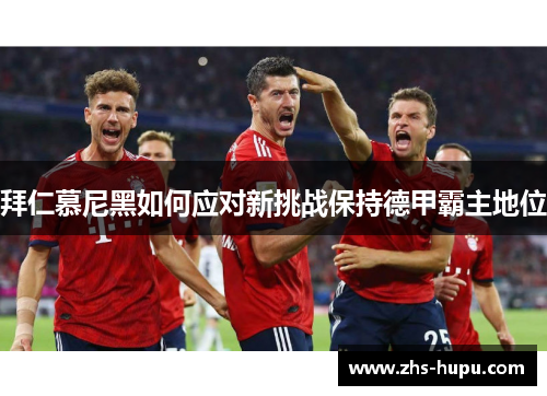 拜仁慕尼黑如何应对新挑战保持德甲霸主地位 拜仁慕尼黑如何应对新挑战保持德甲霸主地位