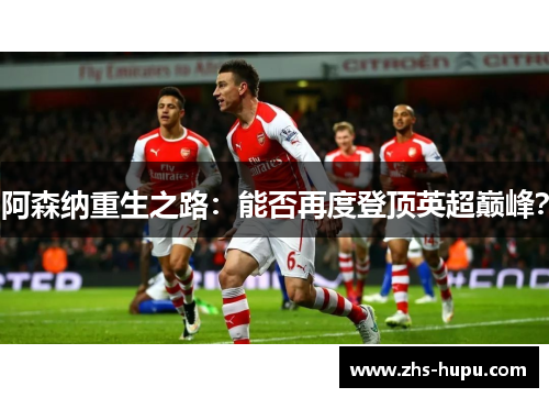 阿森纳重生之路:能否再度登顶英超巅峰? 阿森纳重生之路:能否再度登顶英超巅峰?