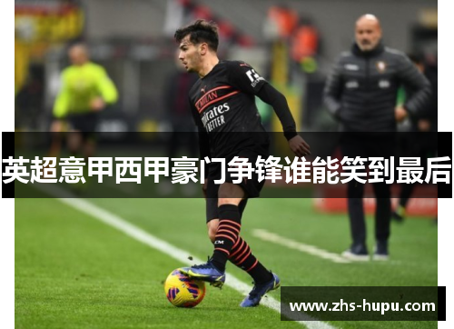 英超意甲西甲豪门争锋谁能笑到最后 英超意甲西甲豪门争锋谁能笑到最后