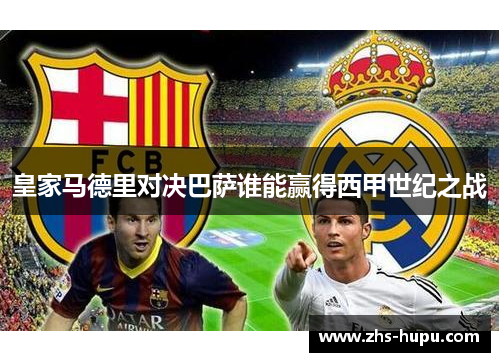 皇家马德里对决巴萨谁能赢得西甲世纪之战 皇家马德里对决巴萨谁能赢得西甲世纪之战