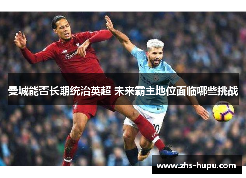 曼城能否长期统治英超 未来霸主地位面临哪些挑战 曼城能否长期统治英超 未来霸主地位面临哪些挑战