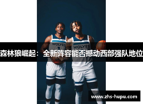 森林狼崛起:全新阵容能否撼动西部强队地位 森林狼崛起:全新阵容能否撼动西部强队地位
