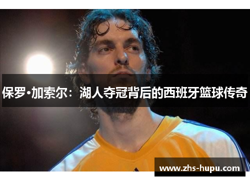 保罗·加索尔:湖人夺冠背后的西班牙篮球传奇 保罗·加索尔:湖人夺冠背后的西班牙篮球传奇