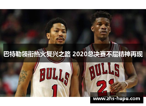 巴特勒领衔热火复兴之路 2020总决赛不屈精神再现 巴特勒领衔热火复兴之路 2020总决赛不屈精神再现
