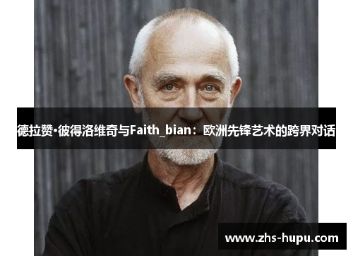 德拉赞·彼得洛维奇与Faith_bian:欧洲先锋艺术的跨界对话 德拉赞·彼得洛维奇与Faith_bian:欧洲先锋艺术的跨界对话