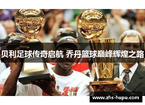 贝利足球传奇启航 乔丹篮球巅峰辉煌之路 贝利足球传奇启航 乔丹篮球巅峰辉煌之路