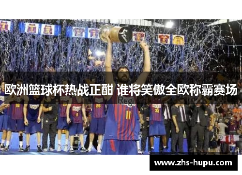 欧洲篮球杯热战正酣 谁将笑傲全欧称霸赛场