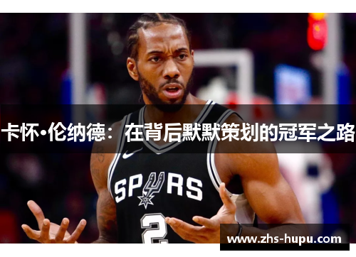 卡怀·伦纳德:在背后默默策划的冠军之路 卡怀·伦纳德:在背后默默策划的冠军之路