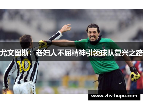 尤文图斯:老妇人不屈精神引领球队复兴之路 尤文图斯:老妇人不屈精神引领球队复兴之路
