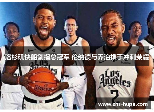 洛杉矶快船剑指总冠军 伦纳德与乔治携手冲刺荣耀 洛杉矶快船剑指总冠军 伦纳德与乔治携手冲刺荣耀