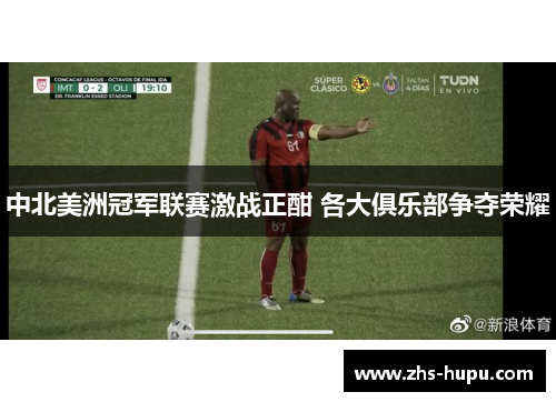 中北美洲冠军联赛激战正酣 各大俱乐部争夺荣耀 中北美洲冠军联赛激战正酣 各大俱乐部争夺荣耀