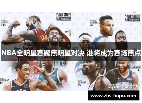 NBA全明星赛聚焦明星对决 谁将成为赛场焦点 NBA全明星赛聚焦明星对决 谁将成为赛场焦点