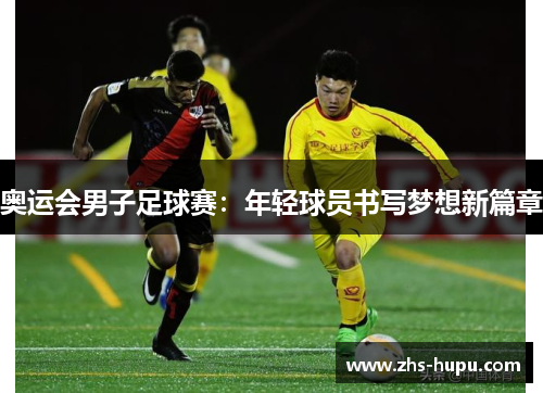 奥运会男子足球赛:年轻球员书写梦想新篇章 奥运会男子足球赛:年轻球员书写梦想新篇章