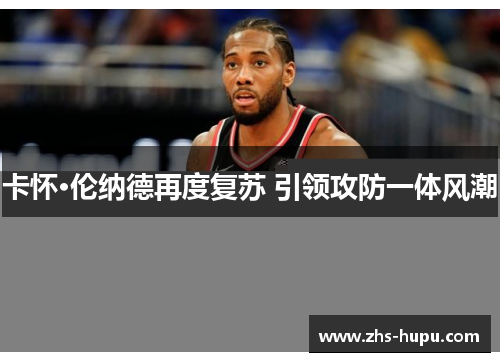 卡怀·伦纳德再度复苏 引领攻防一体风潮 卡怀·伦纳德再度复苏 引领攻防一体风潮