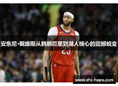 安东尼·戴维斯从鹈鹕巨星到湖人核心的震撼蜕变 安东尼·戴维斯从鹈鹕巨星到湖人核心的震撼蜕变
