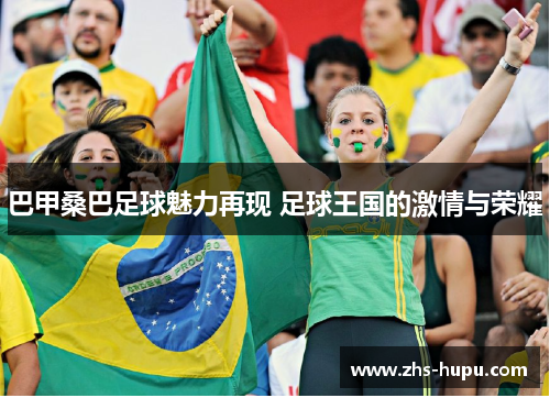 巴甲桑巴足球魅力再现 足球王国的激情与荣耀