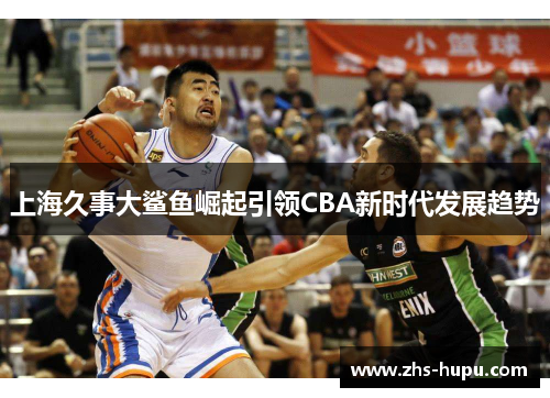 上海久事大鲨鱼崛起引领CBA新时代发展趋势 上海久事大鲨鱼崛起引领CBA新时代发展趋势