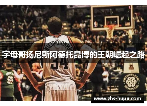 字母哥扬尼斯阿德托昆博的王朝崛起之路 字母哥扬尼斯阿德托昆博的王朝崛起之路