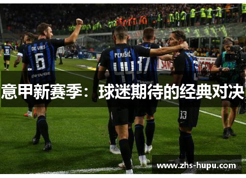 意甲新赛季:球迷期待的经典对决 意甲新赛季:球迷期待的经典对决