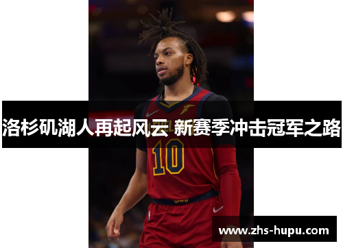 洛杉矶湖人再起风云 新赛季冲击冠军之路 洛杉矶湖人再起风云 新赛季冲击冠军之路