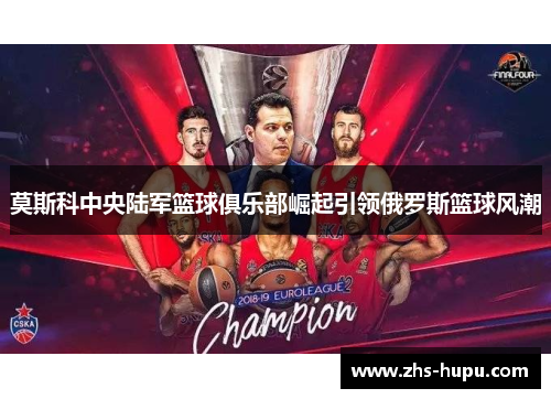 莫斯科中央陆军篮球俱乐部崛起引领俄罗斯篮球风潮 莫斯科中央陆军篮球俱乐部崛起引领俄罗斯篮球风潮
