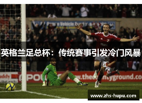 英格兰足总杯:传统赛事引发冷门风暴 英格兰足总杯:传统赛事引发冷门风暴