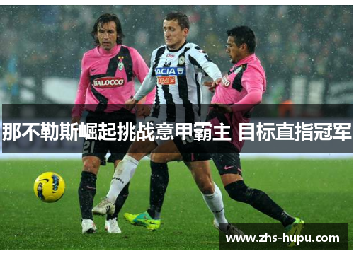 那不勒斯崛起挑战意甲霸主 目标直指冠军 那不勒斯崛起挑战意甲霸主 目标直指冠军