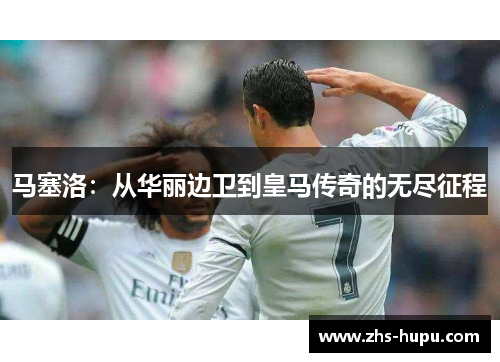 马塞洛:从华丽边卫到皇马传奇的无尽征程 马塞洛:从华丽边卫到皇马传奇的无尽征程