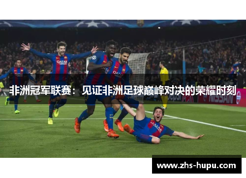 非洲冠军联赛:见证非洲足球巅峰对决的荣耀时刻 非洲冠军联赛:见证非洲足球巅峰对决的荣耀时刻